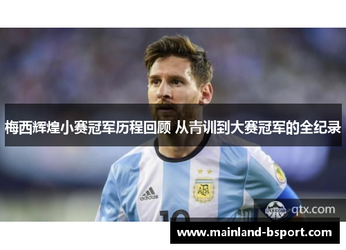 梅西辉煌小赛冠军历程回顾 从青训到大赛冠军的全纪录