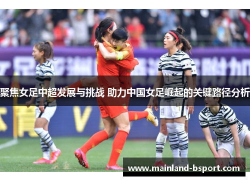 聚焦女足中超发展与挑战 助力中国女足崛起的关键路径分析 聚焦女足中超发展与挑战 助力中国女足崛起的关键路径分析