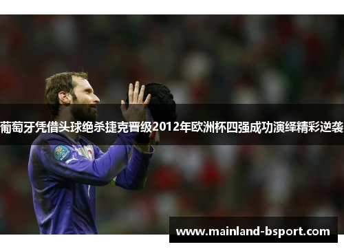 葡萄牙凭借头球绝杀捷克晋级2012年欧洲杯四强成功演绎精彩逆袭