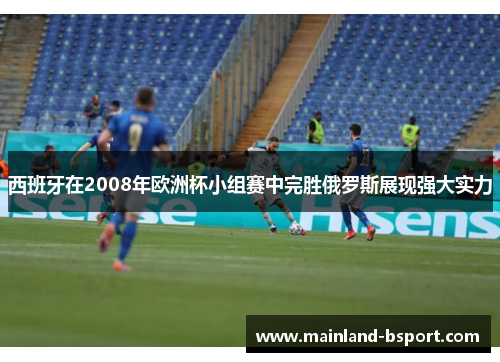 西班牙在2008年欧洲杯小组赛中完胜俄罗斯展现强大实力