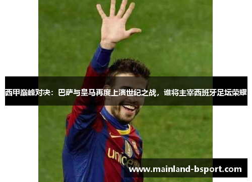 西甲巅峰对决：巴萨与皇马再度上演世纪之战，谁将主宰西班牙足坛荣耀