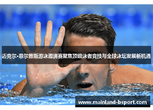 迈克尔·菲尔普斯游泳邀请赛聚焦顶级泳者竞技与全球泳坛发展新机遇