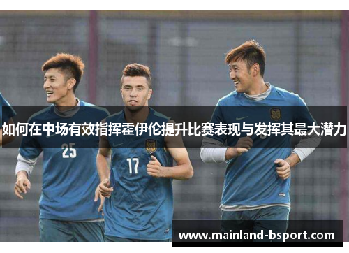 如何在中场有效指挥霍伊伦提升比赛表现与发挥其最大潜力