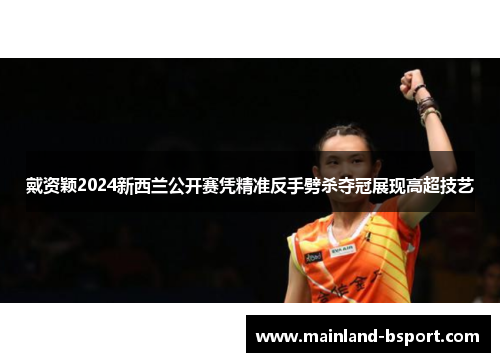 戴资颖2024新西兰公开赛凭精准反手劈杀夺冠展现高超技艺