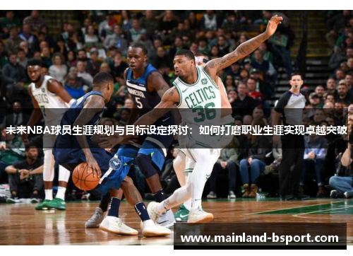 未来NBA球员生涯规划与目标设定探讨：如何打磨职业生涯实现卓越突破