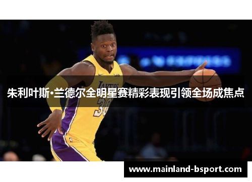 朱利叶斯·兰德尔全明星赛精彩表现引领全场成焦点
