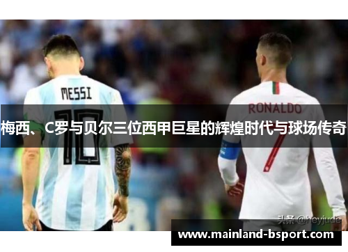 梅西、C罗与贝尔三位西甲巨星的辉煌时代与球场传奇