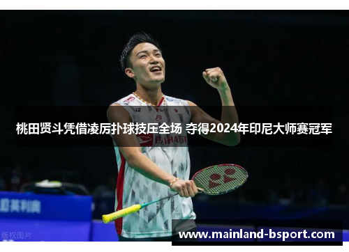 桃田贤斗凭借凌厉扑球技压全场 夺得2024年印尼大师赛冠军