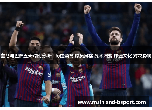 皇马与巴萨五大对比分析：历史荣誉 球员风格 战术演变 球迷文化 对决影响