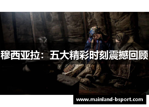 穆西亚拉：五大精彩时刻震撼回顾