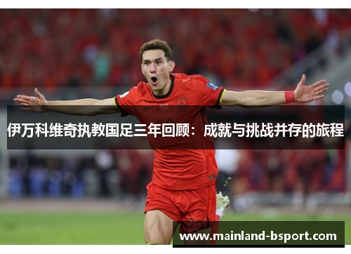 伊万科维奇执教国足三年回顾：成就与挑战并存的旅程